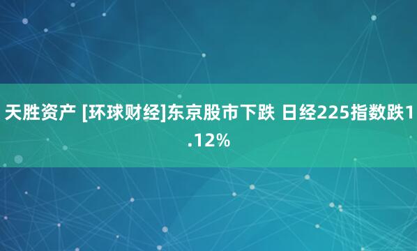 天胜资产 [环球财经]东京股市下跌 日经225指数跌1.12%