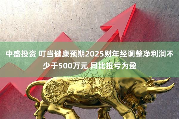 中盛投资 叮当健康预期2025财年经调整净利润不少于500万元 同比扭亏为盈