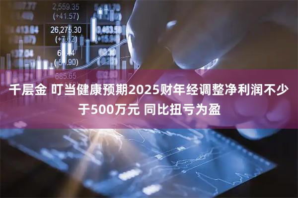 千层金 叮当健康预期2025财年经调整净利润不少于500万元 同比扭亏为盈