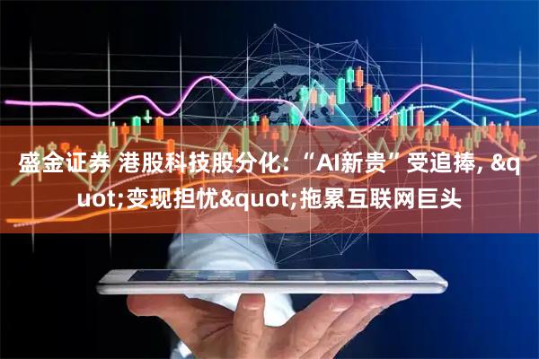 盛金证券 港股科技股分化: “AI新贵”受追捧, "变现担忧"拖累互联网巨头