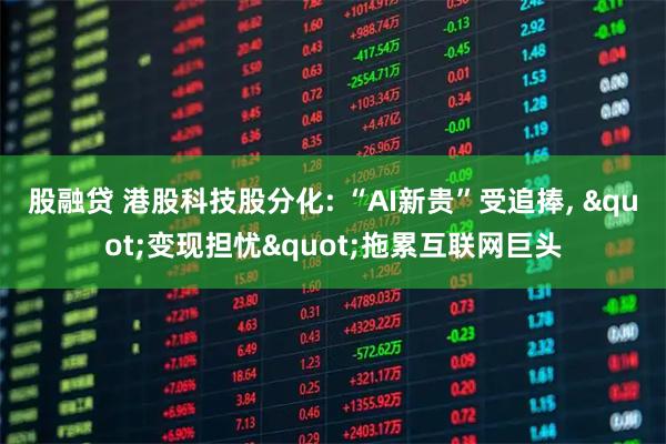 股融贷 港股科技股分化: “AI新贵”受追捧, "变现担忧"拖累互联网巨头