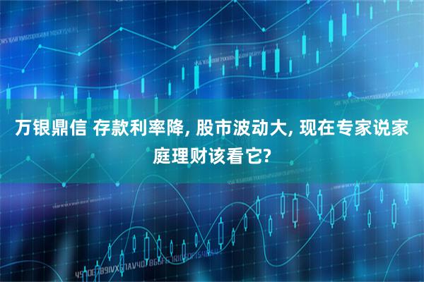 万银鼎信 存款利率降, 股市波动大, 现在专家说家庭理财该看它?