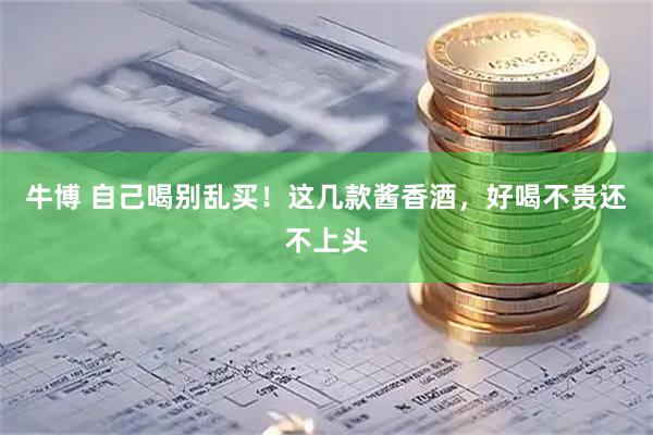 牛博 自己喝别乱买！这几款酱香酒，好喝不贵还不上头