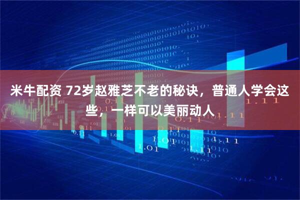 米牛配资 72岁赵雅芝不老的秘诀，普通人学会这些，一样可以美丽动人