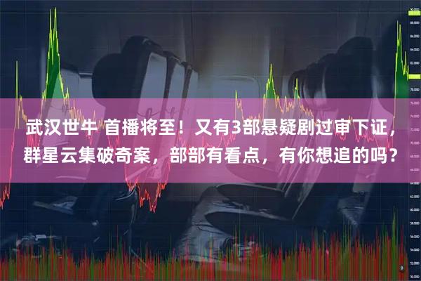 武汉世牛 首播将至！又有3部悬疑剧过审下证，群星云集破奇案，部部有看点，有你想追的吗？