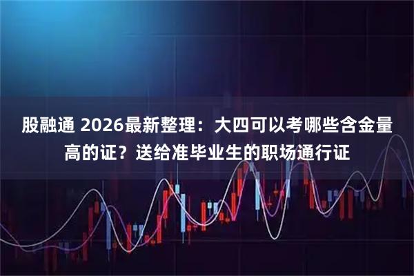股融通 2026最新整理：大四可以考哪些含金量高的证？送给准毕业生的职场通行证