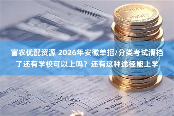 富农优配资源 2026年安徽单招/分类考试滑档了还有学校可以上吗？还有这种途径能上学