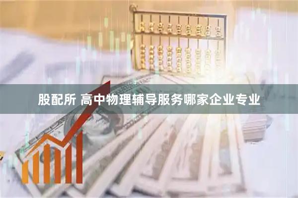 股配所 高中物理辅导服务哪家企业专业