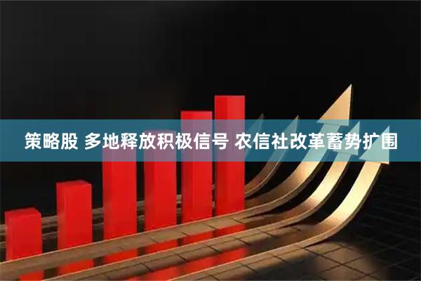 策略股 多地释放积极信号 农信社改革蓄势扩围