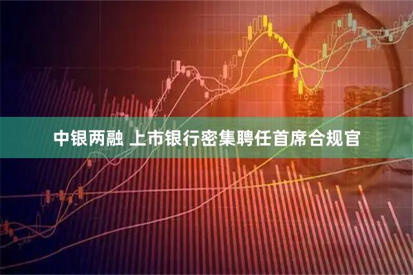 中银两融 上市银行密集聘任首席合规官