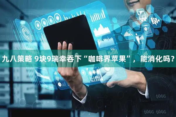 九八策略 9块9瑞幸吞下“咖啡界苹果”，能消化吗？