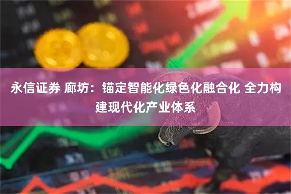 永信证券 廊坊：锚定智能化绿色化融合化 全力构建现代化产业体系