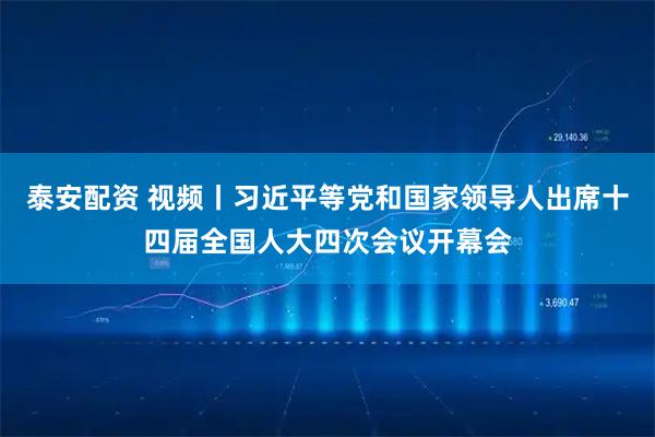 泰安配资 视频丨习近平等党和国家领导人出席十四届全国人大四次会议开幕会