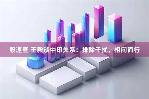 股速查 王毅谈中印关系：排除干扰，相向而行