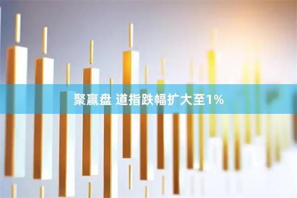 聚赢盘 道指跌幅扩大至1%