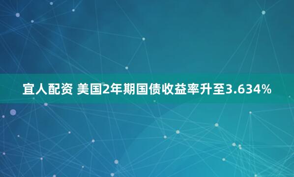 宜人配资 美国2年期国债收益率升至3.634%