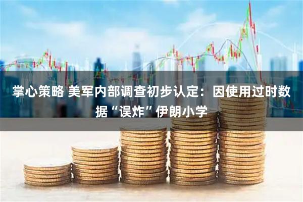 掌心策略 美军内部调查初步认定：因使用过时数据“误炸”伊朗小学
