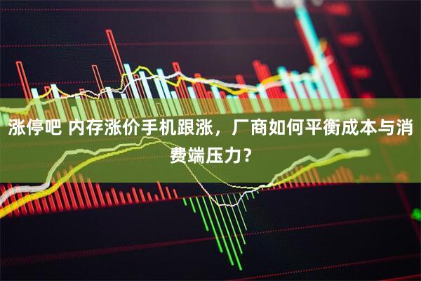 涨停吧 内存涨价手机跟涨，厂商如何平衡成本与消费端压力？
