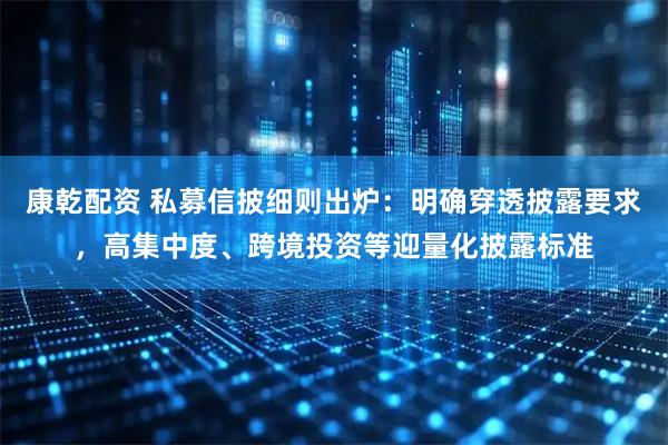 康乾配资 私募信披细则出炉：明确穿透披露要求，高集中度、跨境投资等迎量化披露标准