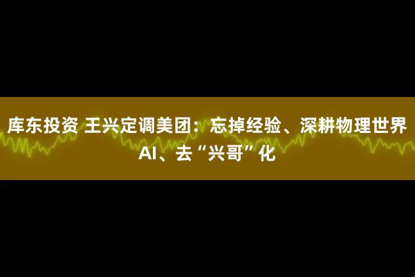 库东投资 王兴定调美团：忘掉经验、深耕物理世界AI、去“兴哥”化