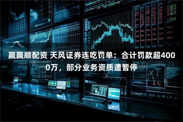 赢赢顺配资 天风证券连吃罚单:合计罚款超4000万,部分业务资质遭暂停