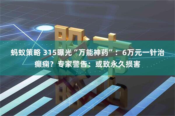蚂蚁策略 315曝光“万能神药”：6万元一针治癫痫？专家警告：或致永久损害