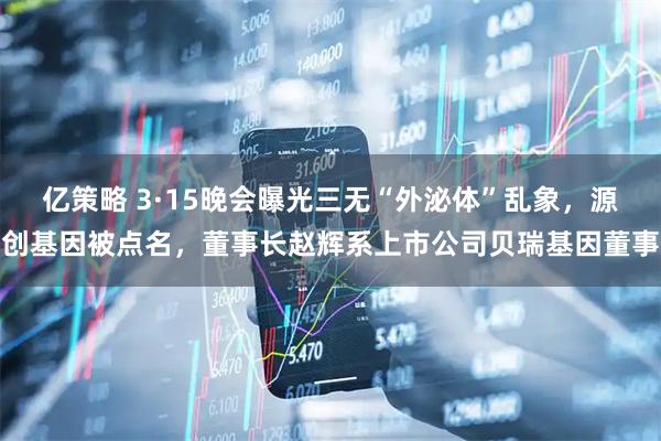 亿策略 3·15晚会曝光三无“外泌体”乱象,源创基因被点名,董事长赵辉系上市公司贝瑞基因董事
