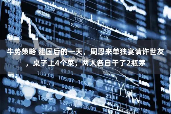 牛势策略 建国后的一天,周恩来单独宴请许世友,桌子上4个菜,两人各自干了2瓶茅