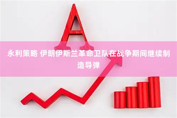 永利策略 伊朗伊斯兰革命卫队在战争期间继续制造导弹
