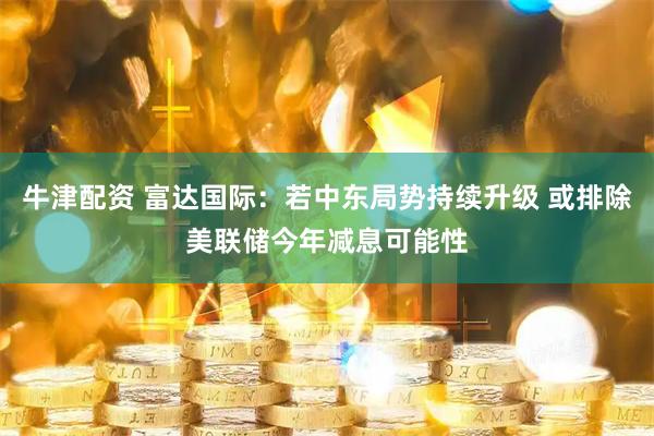 牛津配资 富达国际:若中东局势持续升级 或排除美联储今年减息可能性