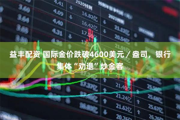 益丰配资 国际金价跌破4600美元/盎司,银行集体“劝退”炒金客