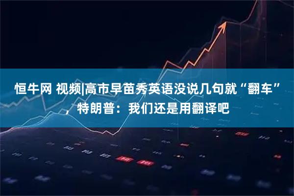 恒牛网 视频|高市早苗秀英语没说几句就“翻车”，特朗普：我们还是用翻译吧