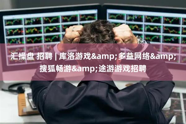 汇操盘 招聘 | 库洛游戏&多益网络&搜狐畅游&途游游戏招聘