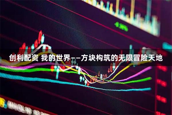 创利配资 我的世界——方块构筑的无限冒险天地