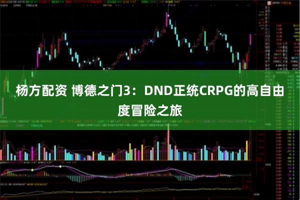 杨方配资 博德之门3：DND正统CRPG的高自由度冒险之旅