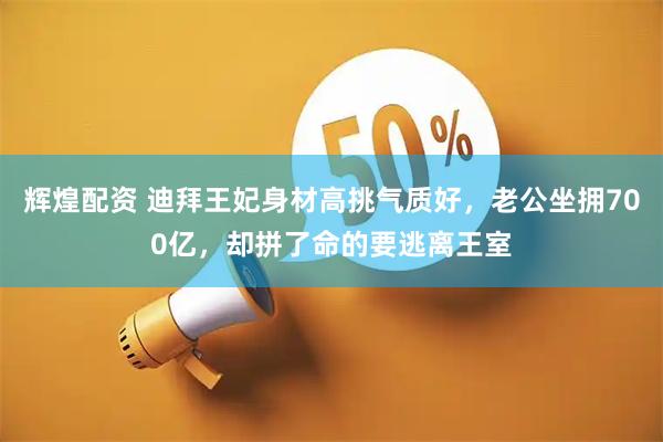 辉煌配资 迪拜王妃身材高挑气质好，老公坐拥700亿，却拼了命的要逃离王室
