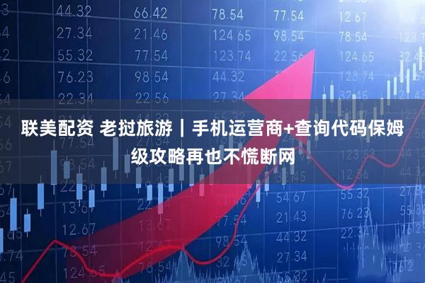 联美配资 老挝旅游|手机运营商+查询代码保姆级攻略再也不慌断网