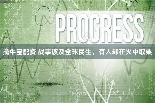擒牛宝配资 战事波及全球民生，有人却在火中取栗