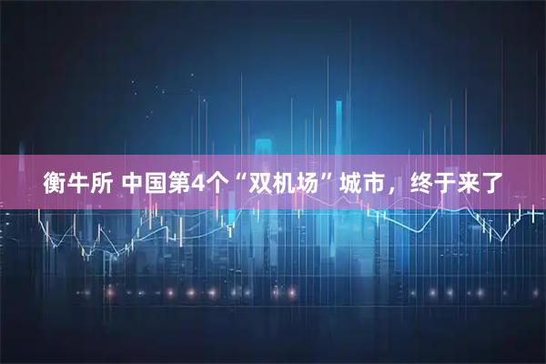 衡牛所 中国第4个“双机场”城市，终于来了