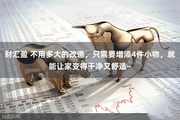 财汇盈 不用多大的改造，只需要增添4件小物，就能让家变得干净又舒适~