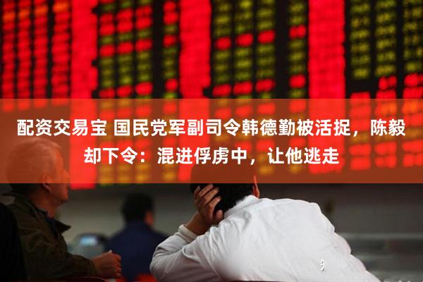 配资交易宝 国民党军副司令韩德勤被活捉,陈毅却下令:混进俘虏中,让他逃走