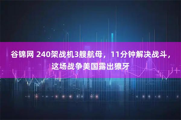 谷锦网 240架战机3艘航母，11分钟解决战斗，这场战争美国露出獠牙