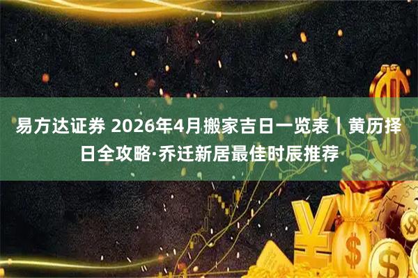 易方达证券 2026年4月搬家吉日一览表｜黄历择日全攻略·乔迁新居最佳时辰推荐