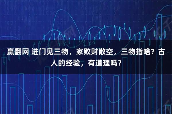 赢翻网 进门见三物，家败财散空，三物指啥？古人的经验，有道理吗？