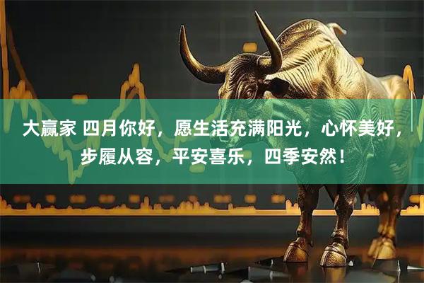 大赢家 四月你好，愿生活充满阳光，心怀美好，步履从容，平安喜乐，四季安然！