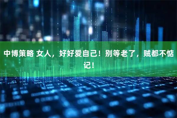 中博策略 女人，好好爱自己！别等老了，贼都不惦记！