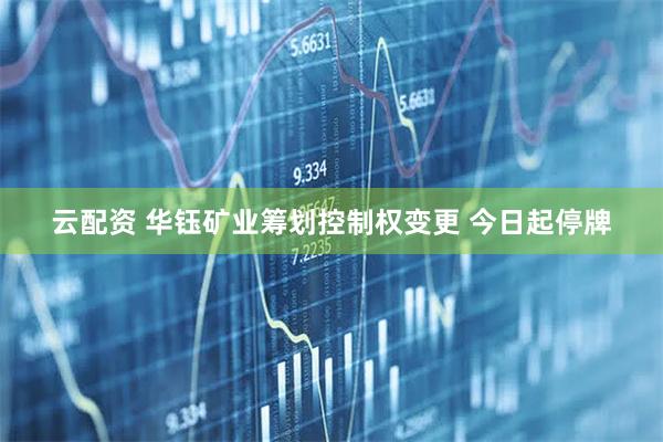云配资 华钰矿业筹划控制权变更 今日起停牌
