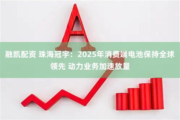融凯配资 珠海冠宇：2025年消费端电池保持全球领先 动力业务加速放量