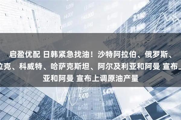 启盈优配 日韩紧急找油！沙特阿拉伯、俄罗斯、阿联酋、伊拉克、科威特、哈萨克斯坦、阿尔及利亚和阿曼 宣布上调原油产量