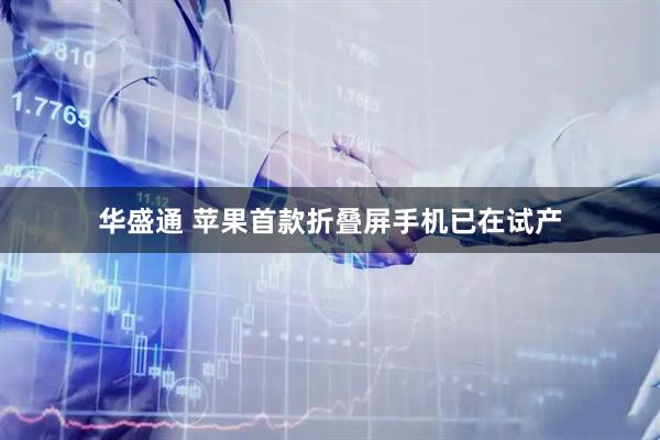 华盛通 苹果首款折叠屏手机已在试产